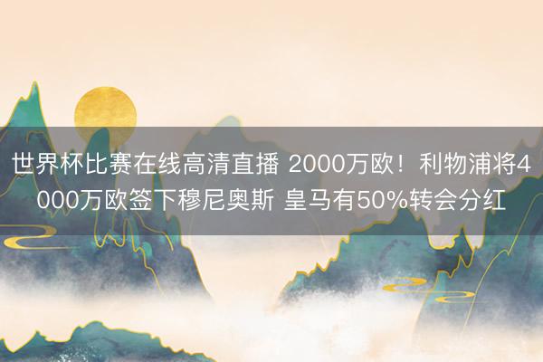 世界杯比赛在线高清直播 2000万欧!利物浦将4000万欧签下穆尼奥斯 皇马有50%转会分红
