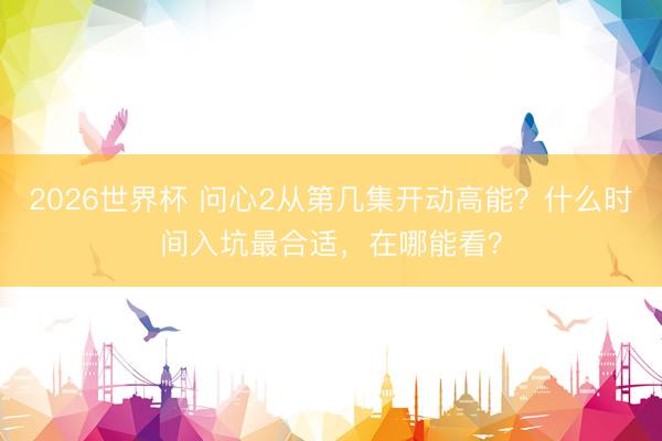 2026世界杯 问心2从第几集开动高能？什么时间入坑最合适，在哪能看？