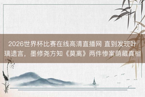 2026世界杯比赛在线高清直播网 直到发现叶璃遗言,墨修尧方知《莫离》两件惨案荫藏真相