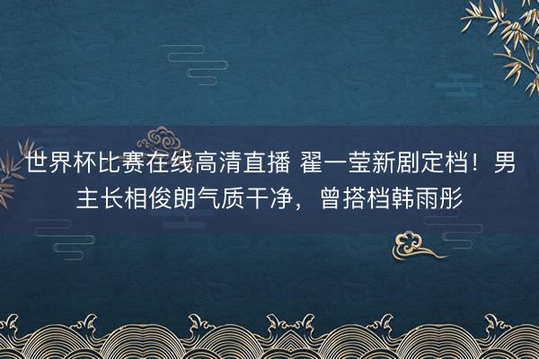 世界杯比赛在线高清直播 翟一莹新剧定档！男主长相俊朗气质干净，曾搭档韩雨彤